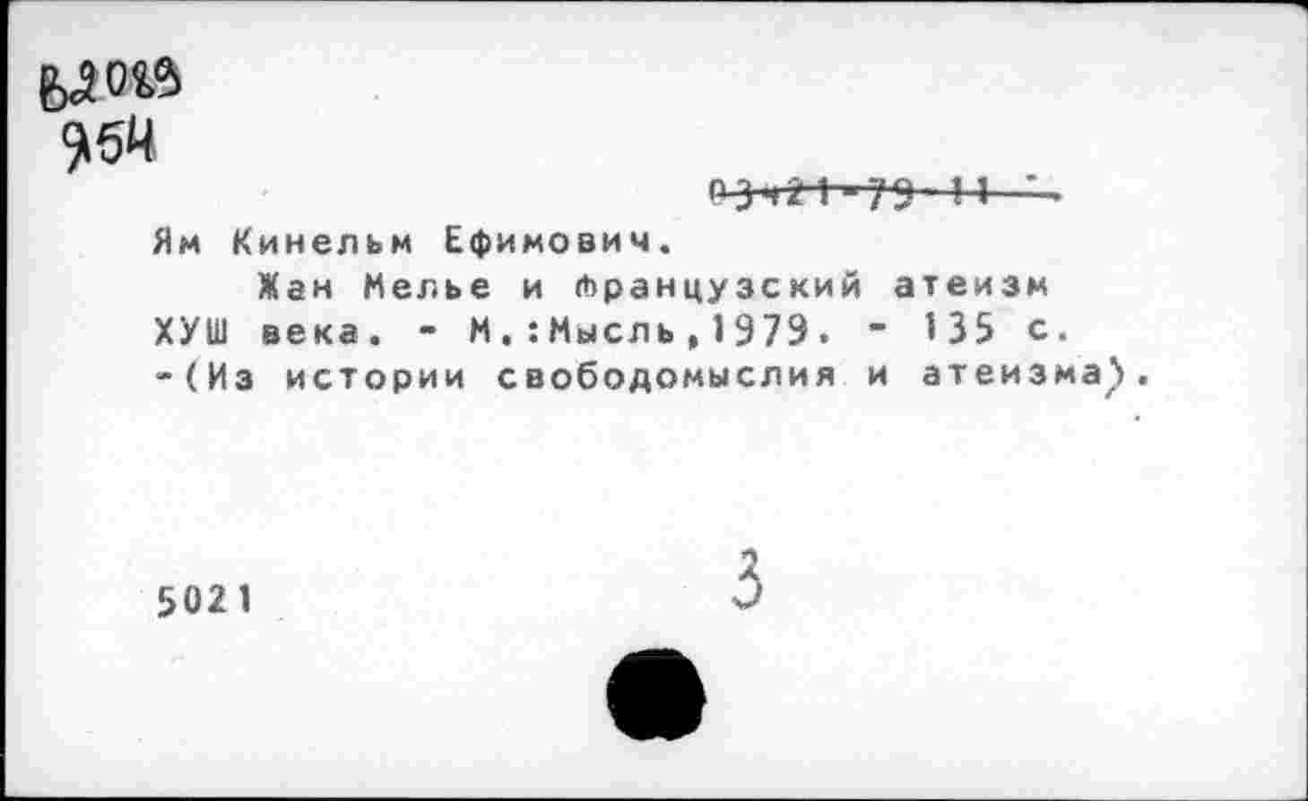 ﻿6Л0Й
954
0 3'121 79 И •.
Ям Кинельм Ефимович.
Жан Мелье и французский атеизм ХУШ века. - ММысль,1979. ~ 135 с. -(Из истории свободомыслия и атеизма^.
5021
3